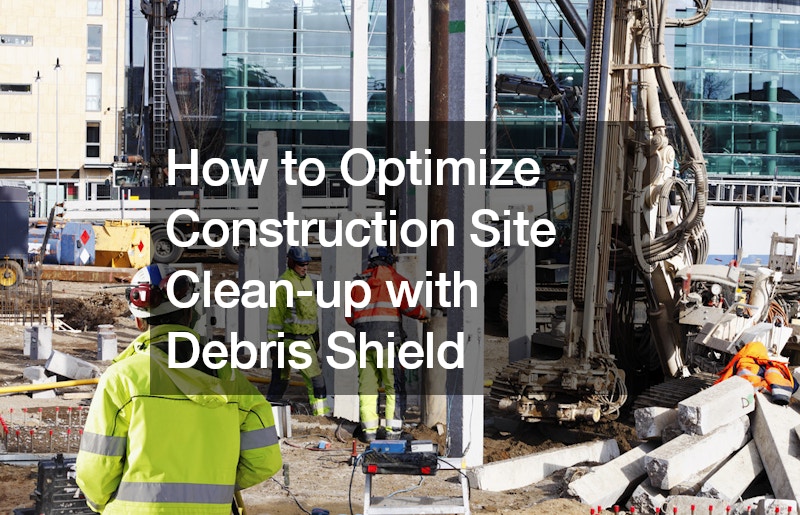 How to Optimize Construction Site Clean-up with Debris Shield