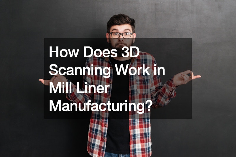 How Does 3D Scanning Work in Mill Liner Manufacturing?