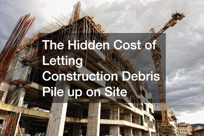 The Hidden Cost of Letting Construction Debris Pile up on Site